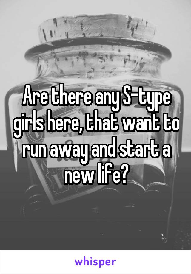 Are there any S-type girls here, that want to run away and start a new life?