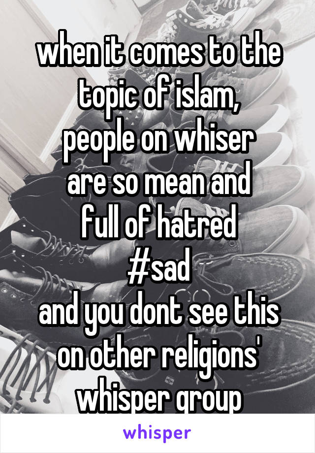 when it comes to the topic of islam,
people on whiser
are so mean and
full of hatred
#sad
and you dont see this on other religions' whisper group