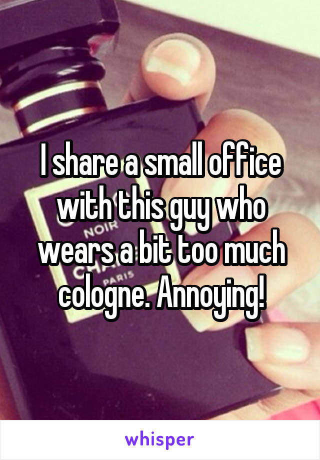 I share a small office with this guy who wears a bit too much cologne. Annoying!