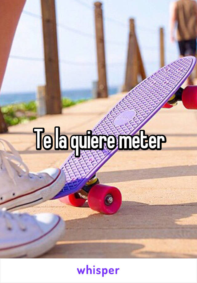 Te la quiere meter