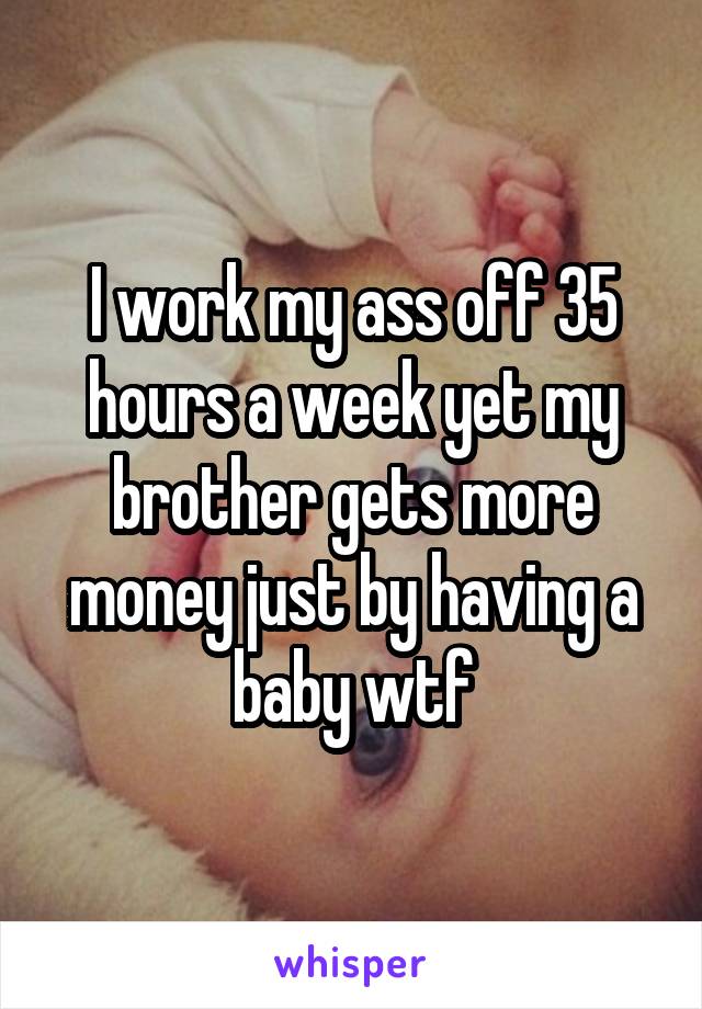 I work my ass off 35 hours a week yet my brother gets more money just by having a baby wtf