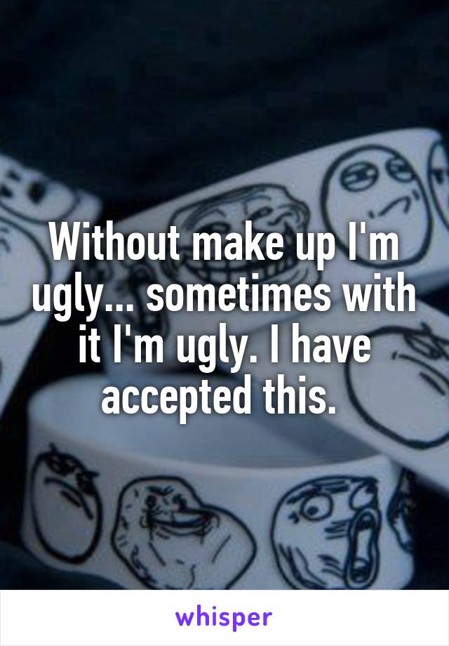 Without make up I'm ugly... sometimes with it I'm ugly. I have accepted this. 