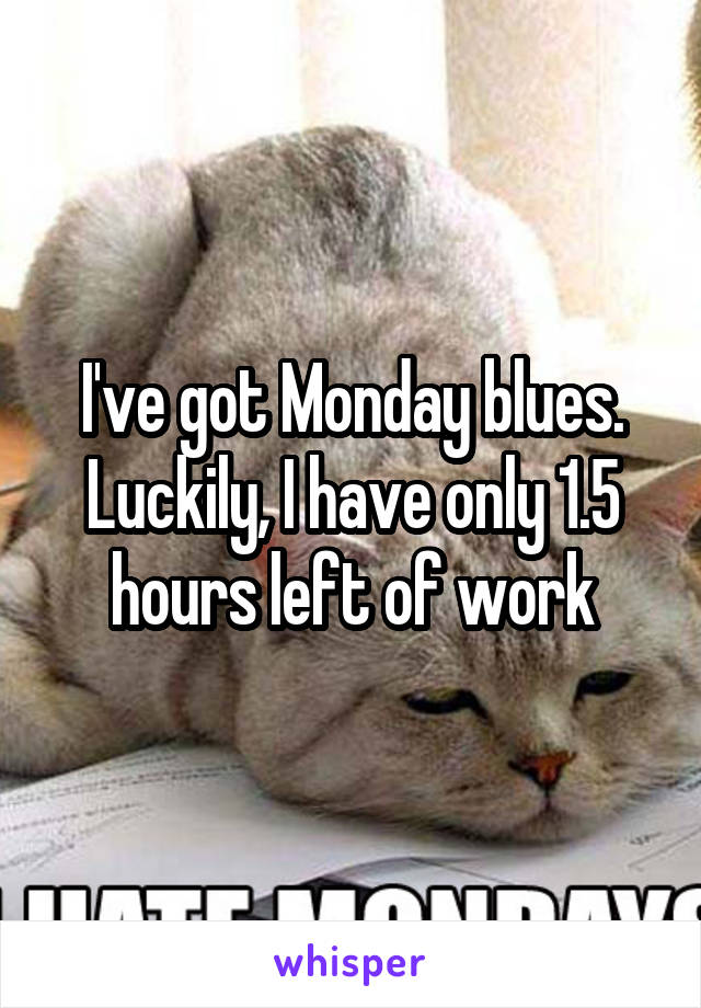 I've got Monday blues. Luckily, I have only 1.5 hours left of work