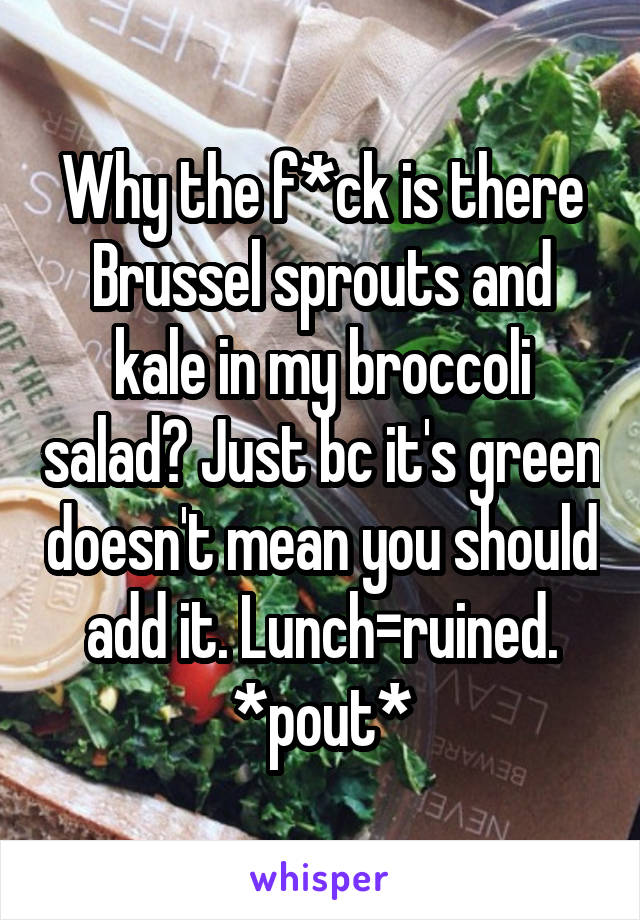 Why the f*ck is there Brussel sprouts and kale in my broccoli salad? Just bc it's green doesn't mean you should add it. Lunch=ruined. *pout*