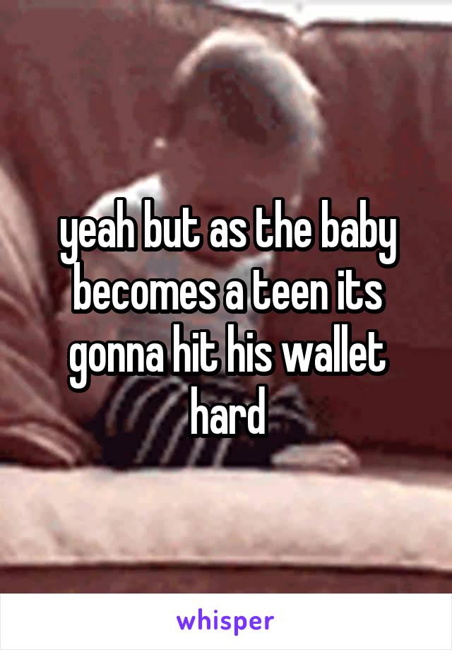 yeah but as the baby becomes a teen its gonna hit his wallet hard