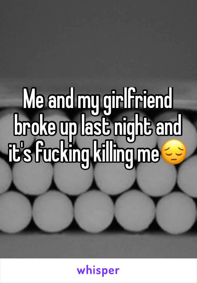 Me and my girlfriend broke up last night and it's fucking killing me😔