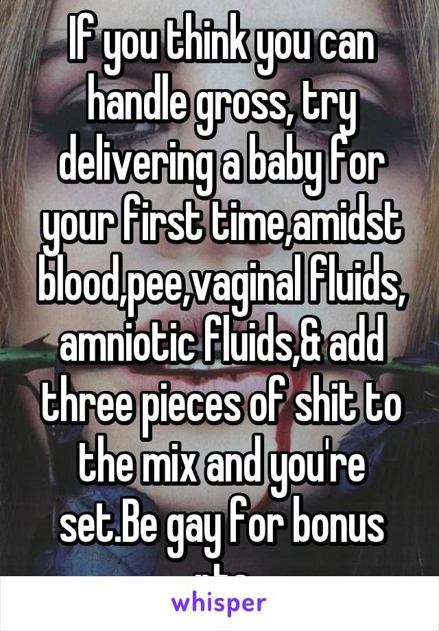 If you think you can handle gross, try delivering a baby for your first time,amidst blood,pee,vaginal fluids, amniotic fluids,& add three pieces of shit to the mix and you're set.Be gay for bonus pts