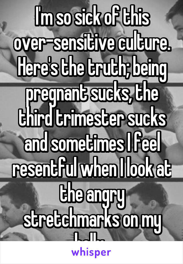 I'm so sick of this over-sensitive culture. Here's the truth; being pregnant sucks, the third trimester sucks and sometimes I feel resentful when I look at the angry stretchmarks on my belly. 