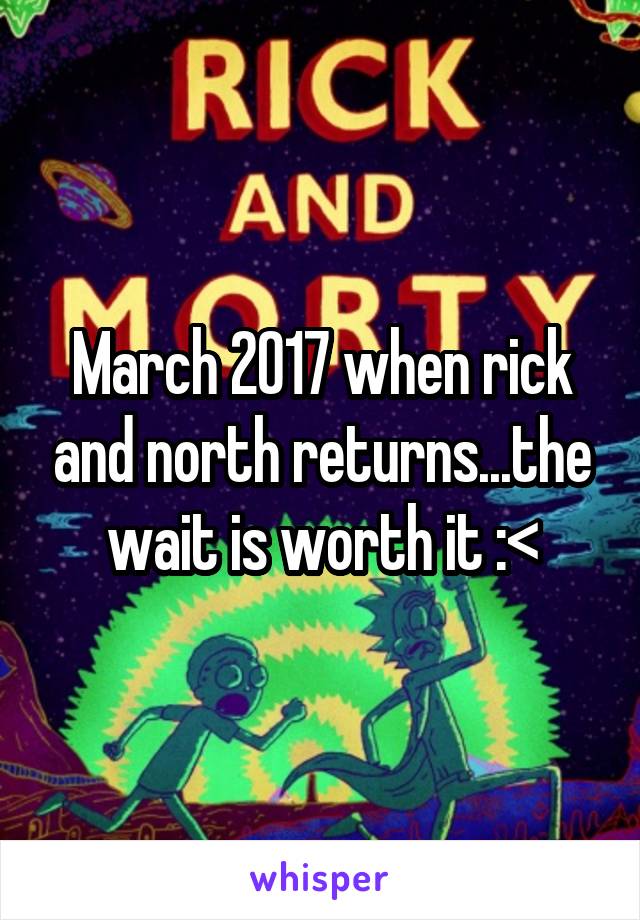 March 2017 when rick and north returns...the wait is worth it :<