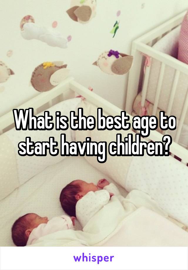 What is the best age to start having children?