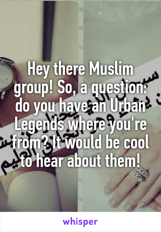 Hey there Muslim group! So, a question: do you have an Urban Legends where you're from? It would be cool to hear about them!