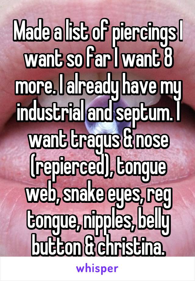 Made a list of piercings I want so far I want 8 more. I already have my industrial and septum. I want tragus & nose (repierced), tongue web, snake eyes, reg tongue, nipples, belly button & christina.