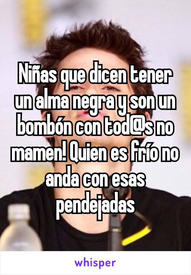 Niñas que dicen tener un alma negra y son un bombón con tod@s no mamen! Quien es frío no anda con esas pendejadas