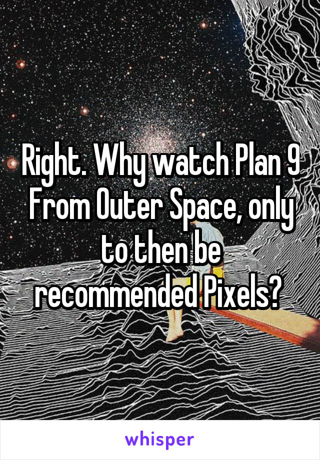 Right. Why watch Plan 9 From Outer Space, only to then be recommended Pixels? 