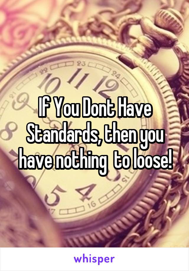 If You Dont Have Standards, then you have nothing  to loose!