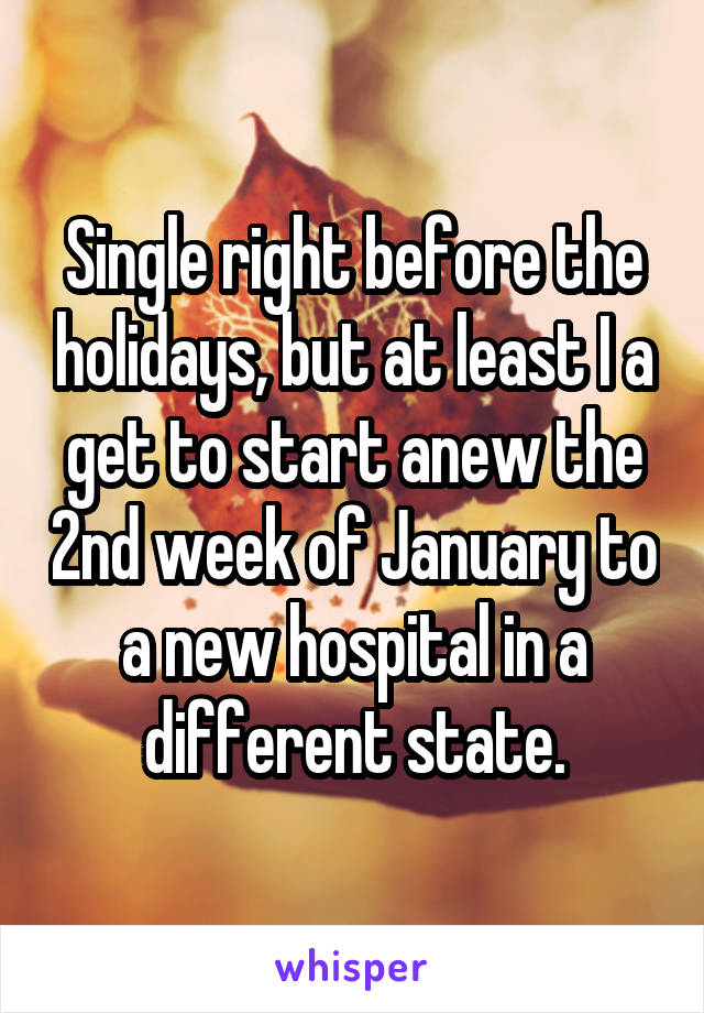 Single right before the holidays, but at least I a get to start anew the 2nd week of January to a new hospital in a different state.