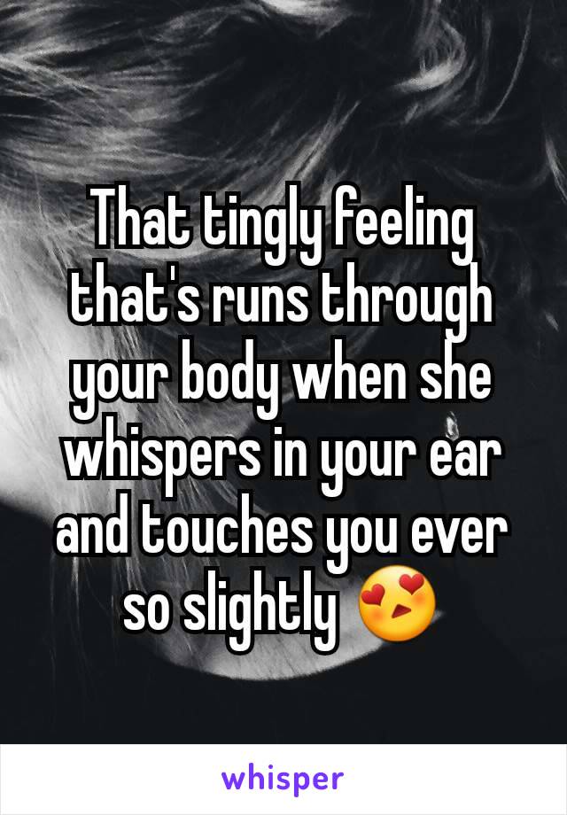 That tingly feeling that's runs through your body when she whispers in your ear and touches you ever so slightly 😍