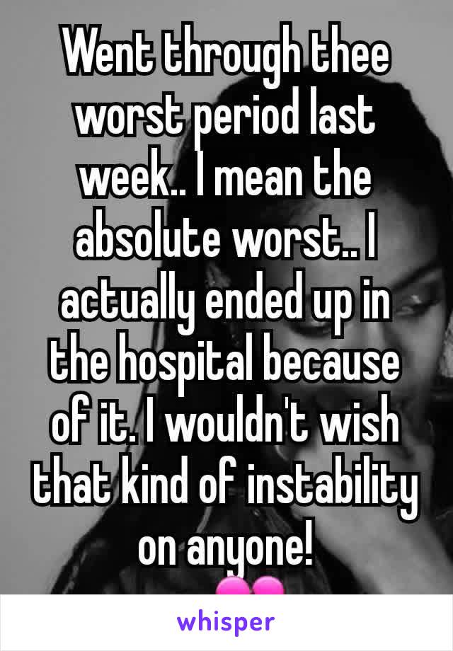 Went through thee worst period last week.. I mean the absolute worst.. I actually ended up in the hospital because of it. I wouldn't wish that kind of instability  on anyone!
     💔