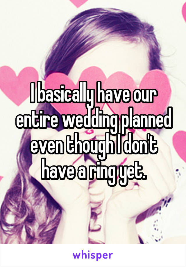 I basically have our entire wedding planned even though I don't have a ring yet.