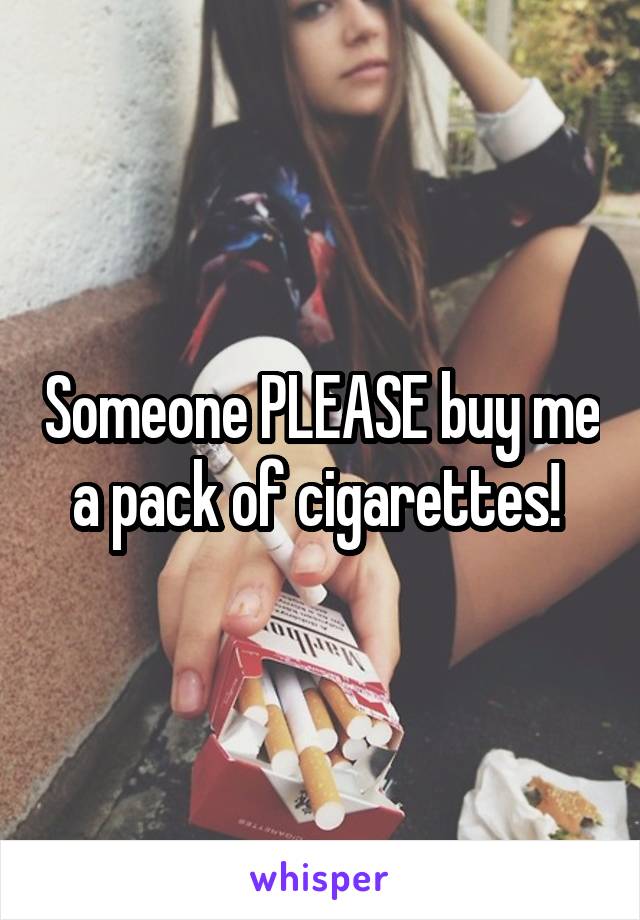 Someone PLEASE buy me a pack of cigarettes! 