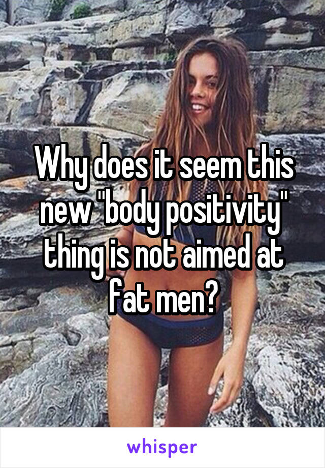 Why does it seem this new "body positivity" thing is not aimed at fat men?