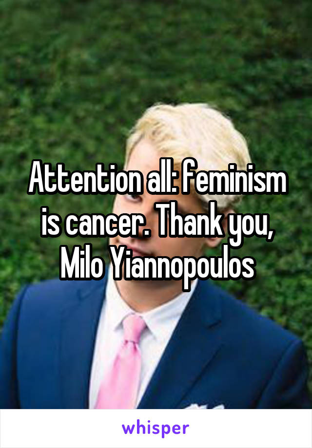 Attention all: feminism is cancer. Thank you, Milo Yiannopoulos