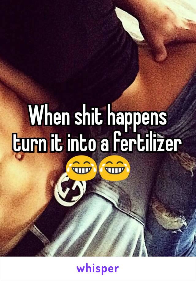 When shit happens turn it into a fertilizer😂😂