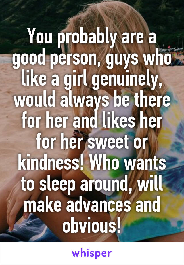 You probably are a good person, guys who like a girl genuinely, would always be there for her and likes her for her sweet or kindness! Who wants to sleep around, will make advances and obvious!