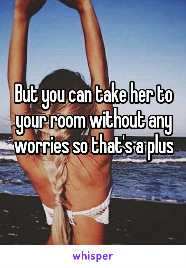 But you can take her to your room without any worries so that's a plus 