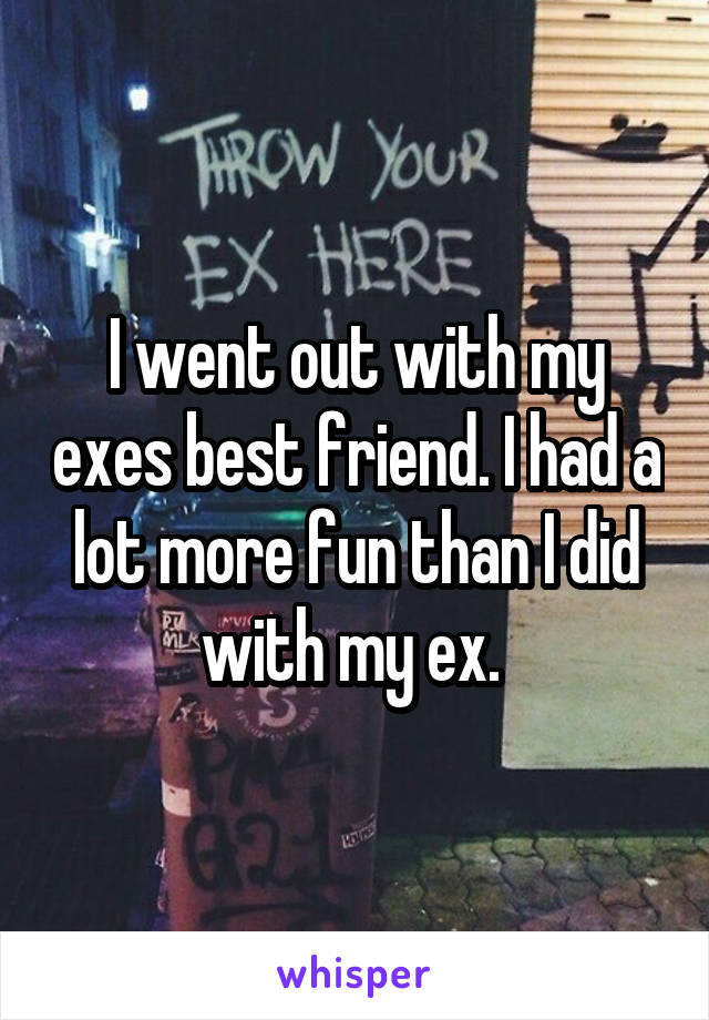 I went out with my exes best friend. I had a lot more fun than I did with my ex. 