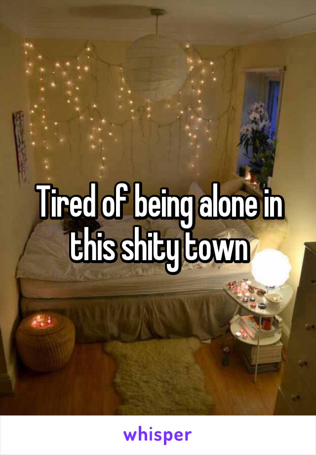 Tired of being alone in this shity town