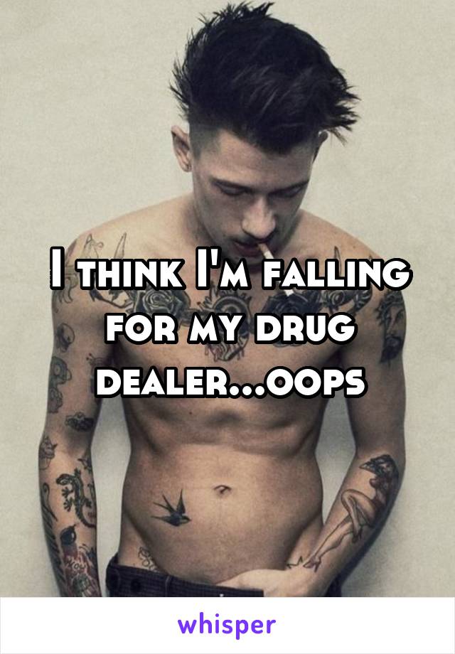 I think I'm falling for my drug dealer...oops