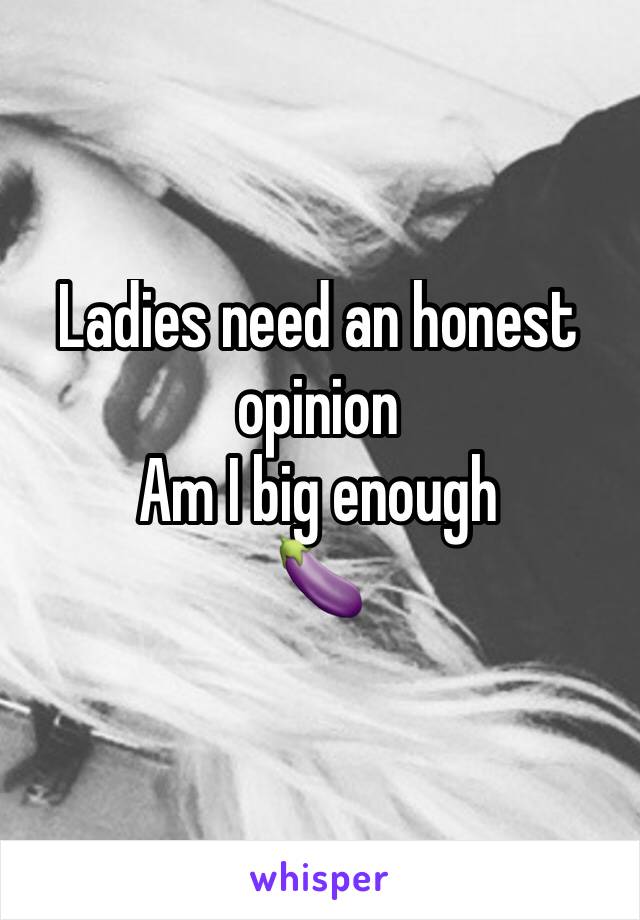 Ladies need an honest opinion 
Am I big enough 
🍆