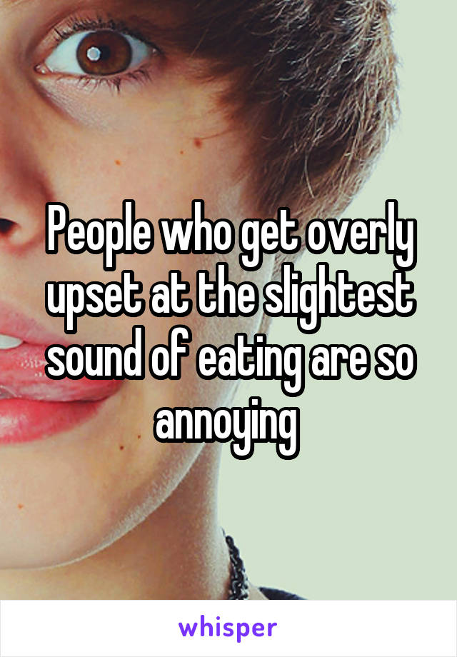 People who get overly upset at the slightest sound of eating are so annoying 