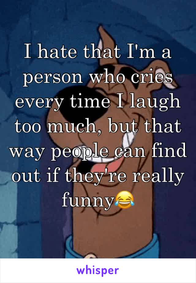 I hate that I'm a person who cries every time I laugh too much, but that way people can find out if they're really funny😂