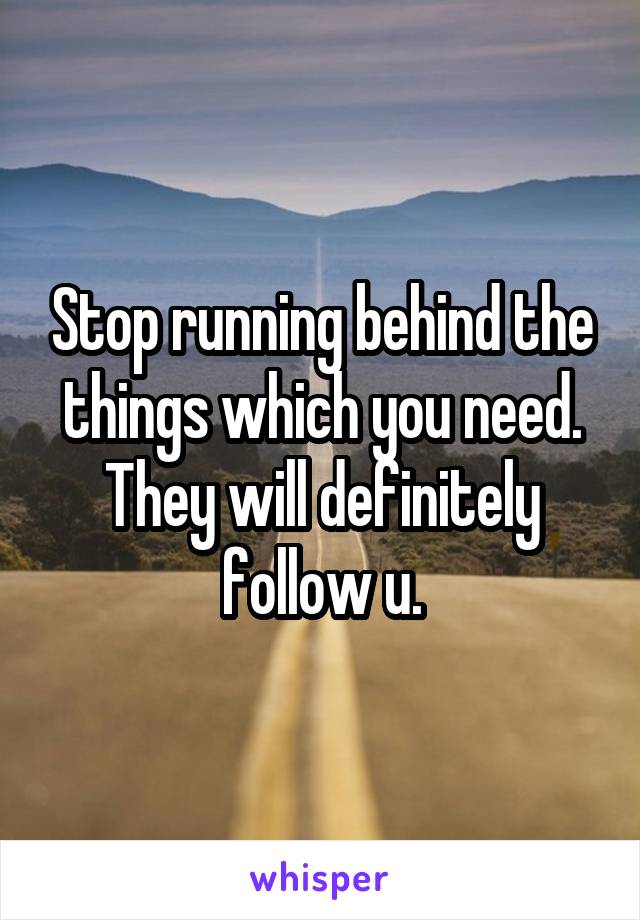 Stop running behind the things which you need. They will definitely follow u.