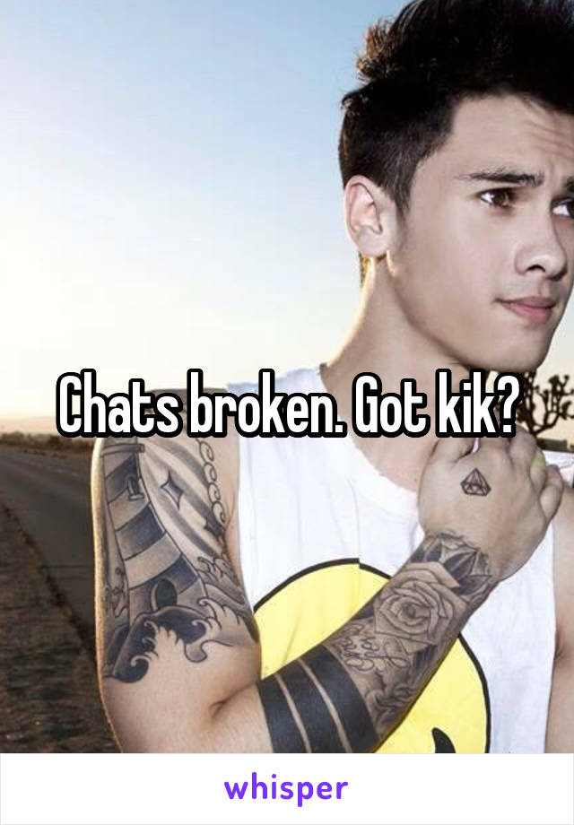 Chats broken. Got kik?