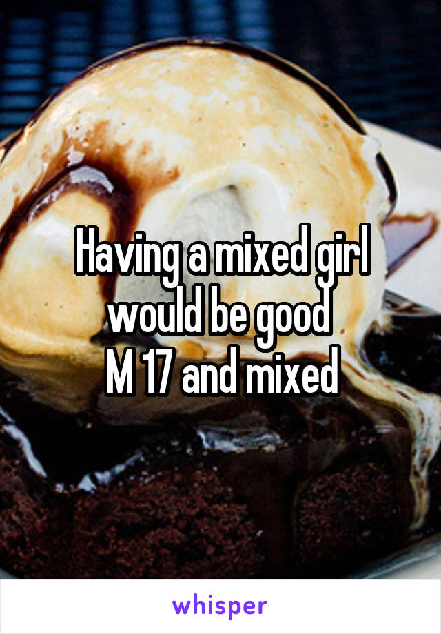 Having a mixed girl would be good 
M 17 and mixed