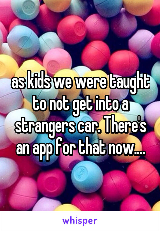 as kids we were taught to not get into a strangers car. There's an app for that now....