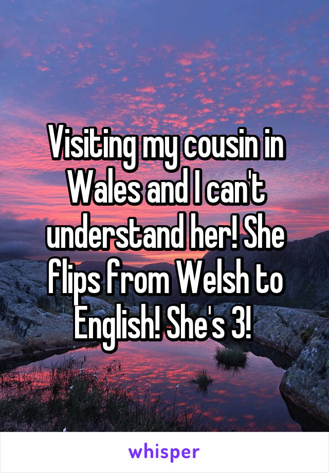 Visiting my cousin in Wales and I can't understand her! She flips from Welsh to English! She's 3! 