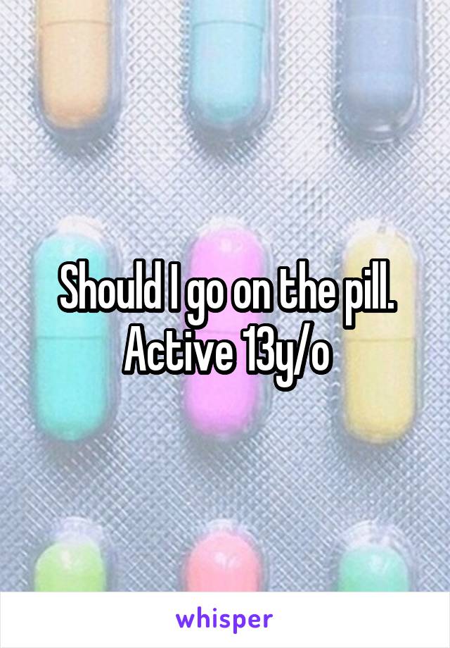 Should I go on the pill. Active 13y/o