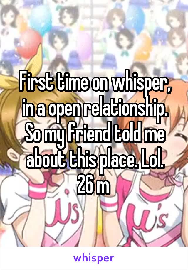 First time on whisper, in a open relationship. So my friend told me about this place. Lol.
26 m 