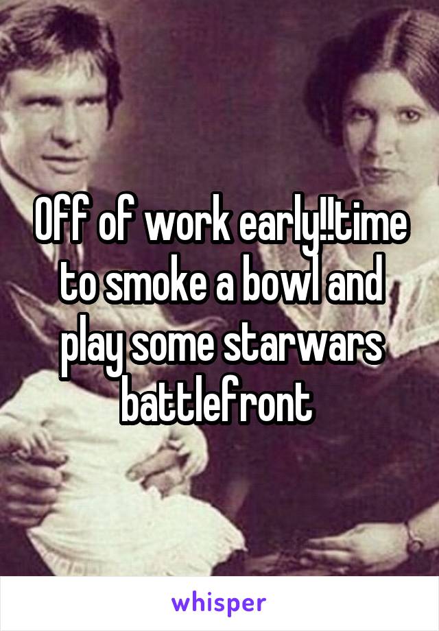 Off of work early!!time to smoke a bowl and play some starwars battlefront 