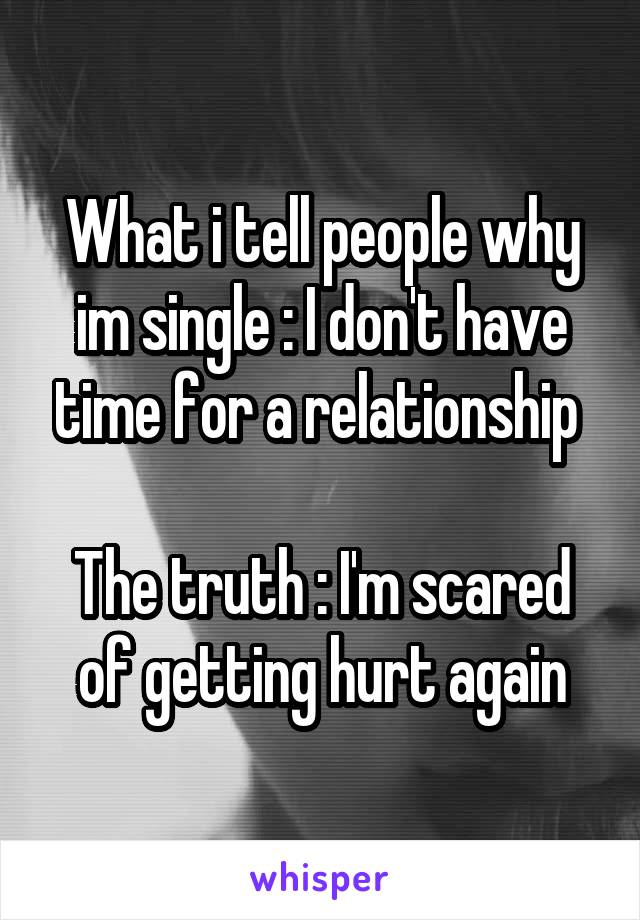 What i tell people why im single : I don't have time for a relationship 

The truth : I'm scared of getting hurt again