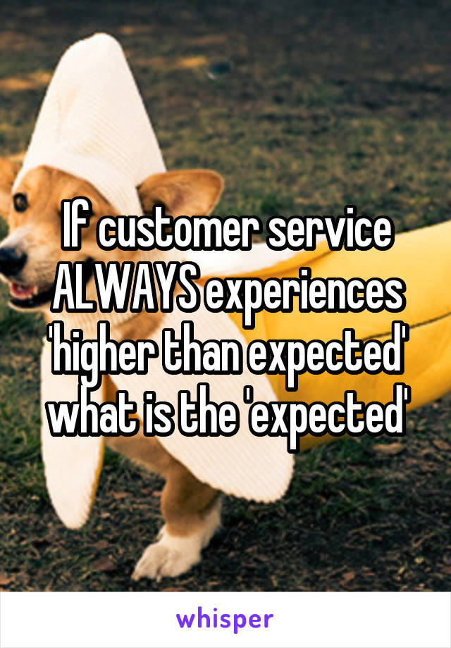 If customer service ALWAYS experiences 'higher than expected' what is the 'expected'