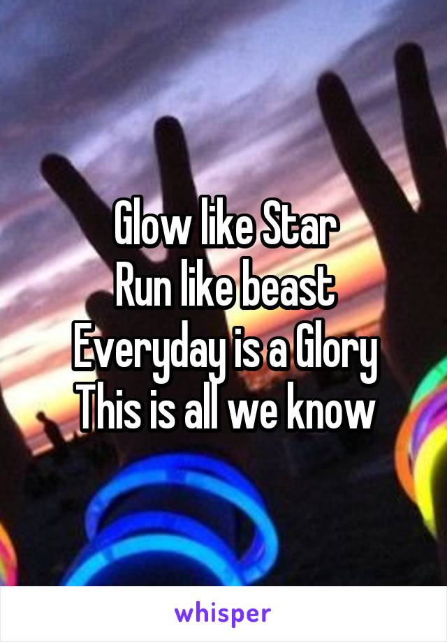 Glow like Star
Run like beast
Everyday is a Glory
This is all we know