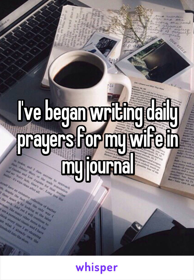 I've began writing daily prayers for my wife in my journal