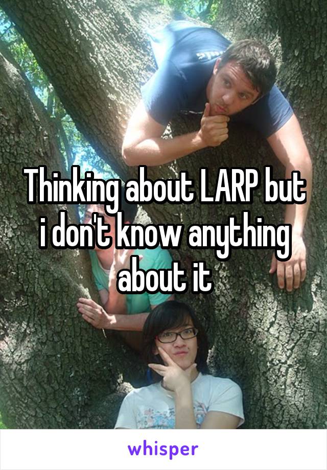 Thinking about LARP but i don't know anything about it