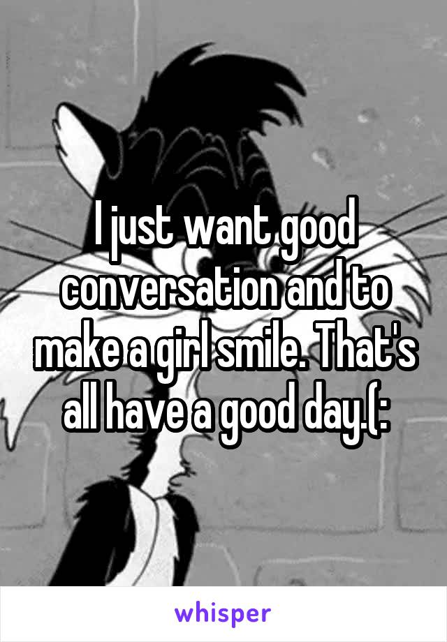 I just want good conversation and to make a girl smile. That's all have a good day.(: