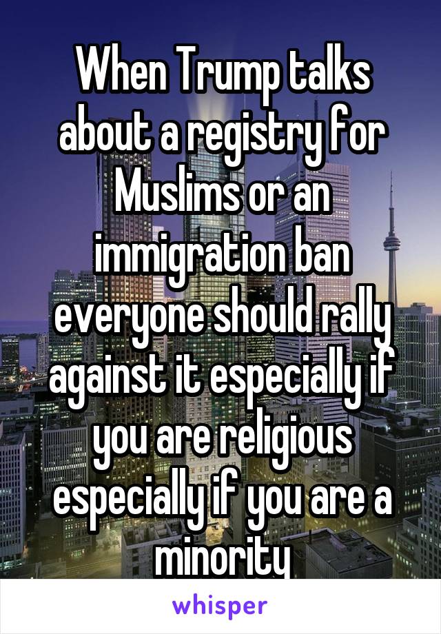 When Trump talks about a registry for Muslims or an immigration ban everyone should rally against it especially if you are religious especially if you are a minority